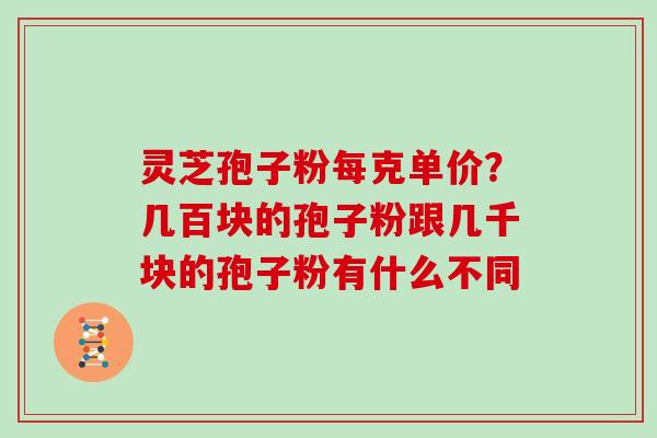 灵芝孢子粉每克单价?几百块的孢子粉跟几千块的孢子粉有什么不同