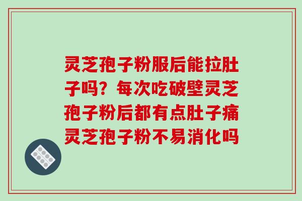 灵芝孢子粉服后能拉肚子吗?每次吃破壁灵芝孢子粉后都有点肚子痛灵芝孢子粉不易消化吗