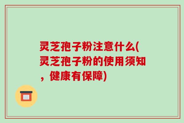 灵芝孢子粉注意什么(灵芝孢子粉的使用须知,健康有保障)