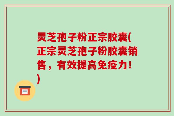 灵芝孢子粉正宗胶囊(正宗灵芝孢子粉胶囊销售,有效提高免疫力!)