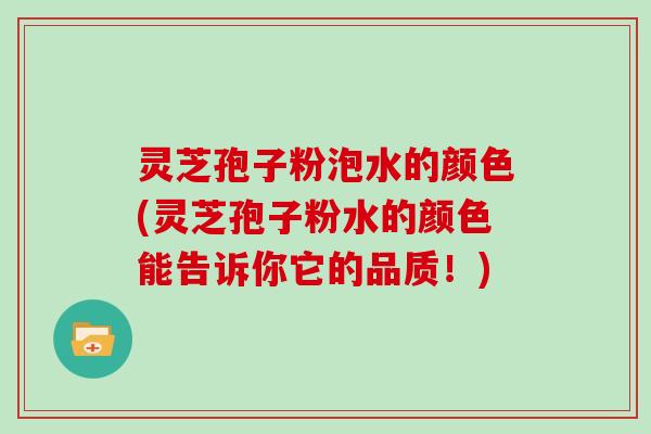 灵芝孢子粉泡水的颜色(灵芝孢子粉水的颜色能告诉你它的品质!)