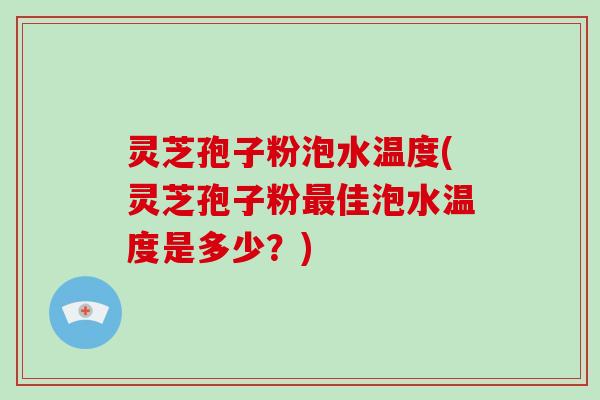 灵芝孢子粉泡水温度(灵芝孢子粉最佳泡水温度是多少?)