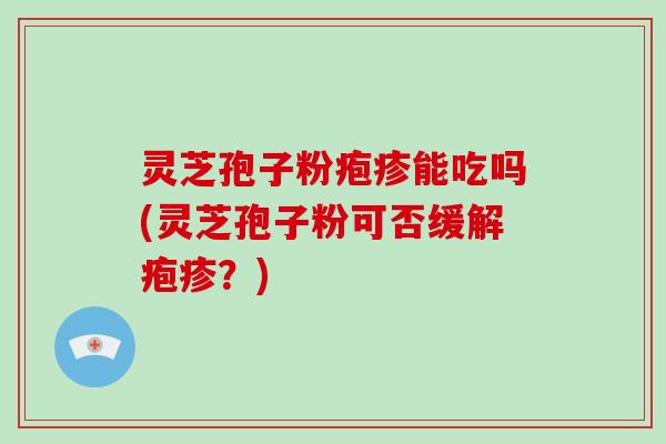 灵芝孢子粉疱疹能吃吗(灵芝孢子粉可否缓解疱疹?)