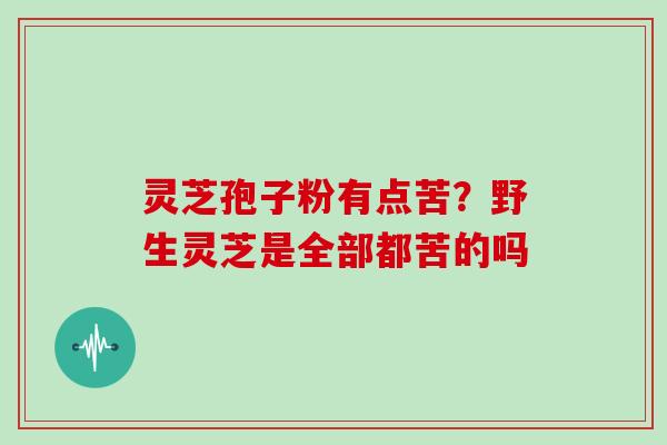 灵芝孢子粉有点苦?野生灵芝是全部都苦的吗