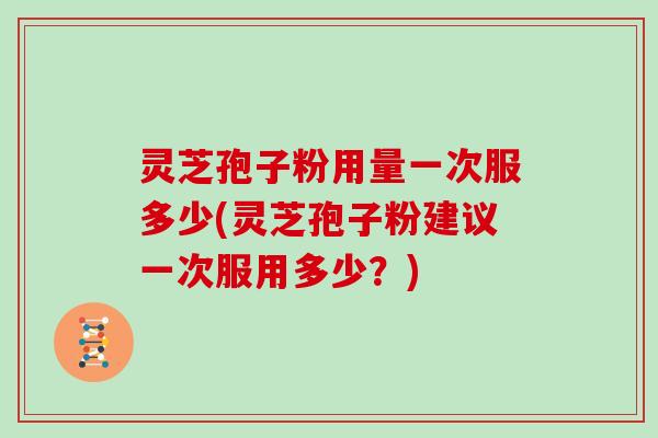 灵芝孢子粉用量一次服多少(灵芝孢子粉建议一次服用多少？)