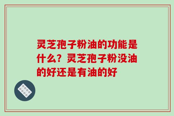 灵芝孢子粉油的功能是什么?灵芝孢子粉没油的好还是有油的好