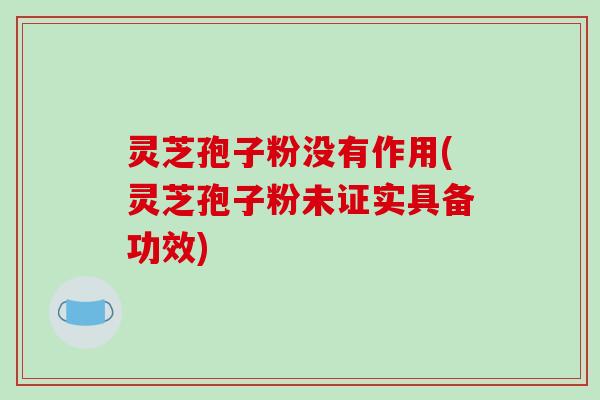 灵芝孢子粉没有作用(灵芝孢子粉未证实具备功效)