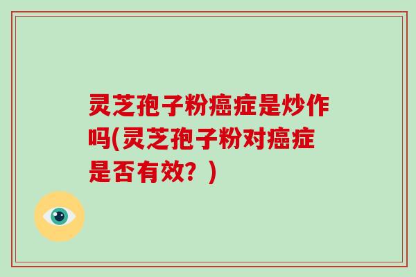 灵芝孢子粉癌症是炒作吗(灵芝孢子粉对癌症是否有效?)
