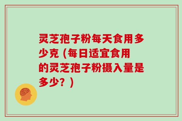 灵芝孢子粉每天食用多少克 (每日适宜食用的灵芝孢子粉摄入量是多少?)