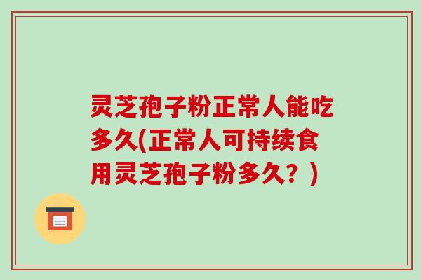 灵芝孢子粉正常人能吃多久(正常人可持续食用灵芝孢子粉多久?)