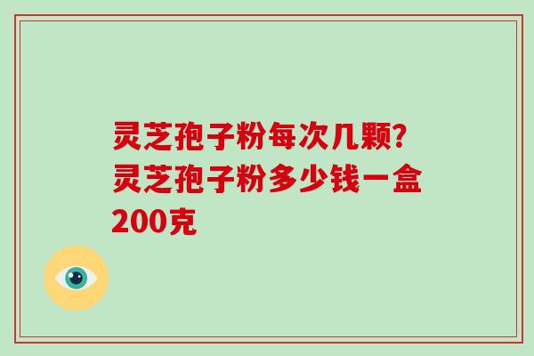 灵芝孢子粉每次几颗？灵芝孢子粉多少钱一盒200克
