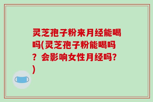 灵芝孢子粉来月经能喝吗(灵芝孢子粉能喝吗?会影响女性月经吗?)