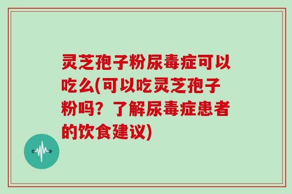 灵芝孢子粉尿毒症可以吃么(可以吃灵芝孢子粉吗?了解尿毒症患者的饮食建议)