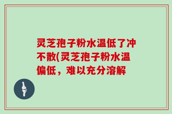 灵芝孢子粉水温低了冲不散(灵芝孢子粉水温偏低,难以充分溶解