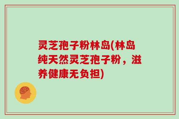 灵芝孢子粉林岛(林岛纯天然灵芝孢子粉,滋养健康无负担)