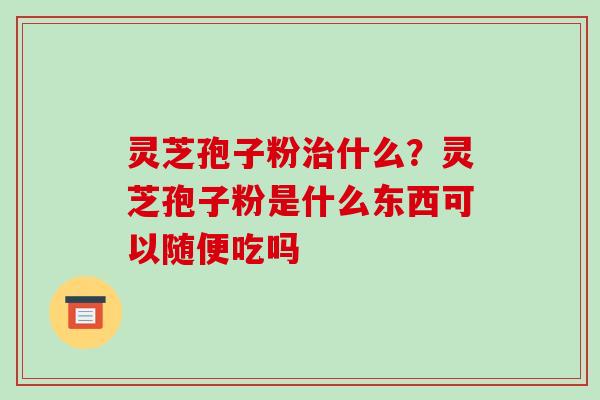 灵芝孢子粉治什么？灵芝孢子粉是什么东西可以随便吃吗