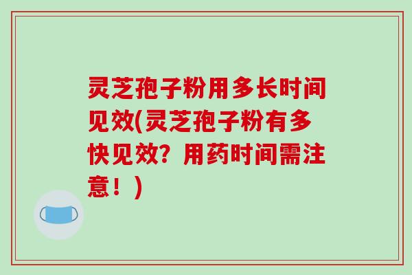 灵芝孢子粉用多长时间见效(灵芝孢子粉有多快见效?用药时间需注意!)