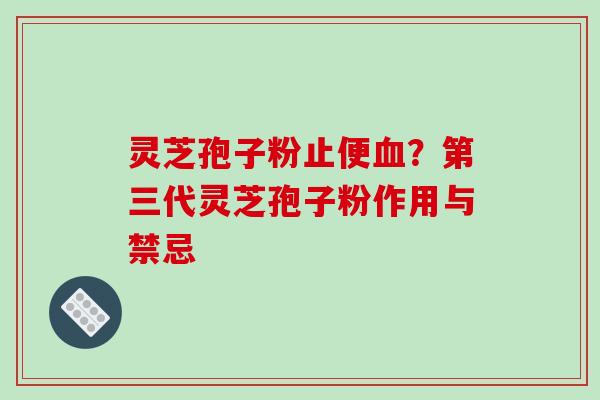灵芝孢子粉止便血?第三代灵芝孢子粉作用与禁忌