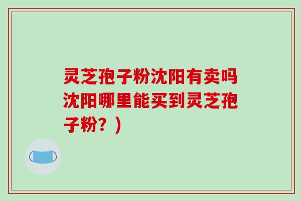 灵芝孢子粉沈阳有卖吗沈阳哪里能买到灵芝孢子粉?)