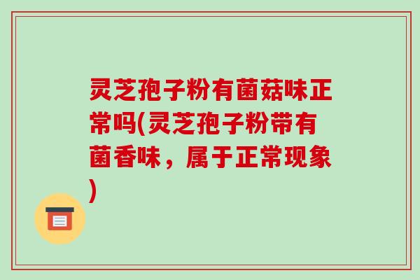 灵芝孢子粉有菌菇味正常吗(灵芝孢子粉带有菌香味，属于正常现象)