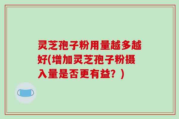 灵芝孢子粉用量越多越好(增加灵芝孢子粉摄入量是否更有益?)