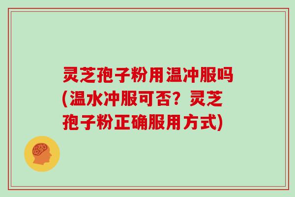 灵芝孢子粉用温冲服吗(温水冲服可否？灵芝孢子粉正确服用方式)