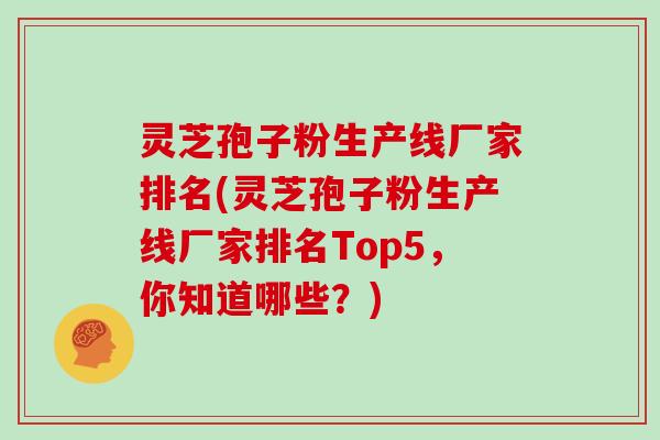灵芝孢子粉生产线厂家排名(灵芝孢子粉生产线厂家排名Top5,你知道哪些?)