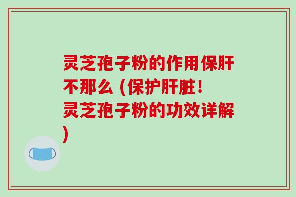 灵芝孢子粉的作用保肝不那么 (保护肝脏！灵芝孢子粉的功效详解)