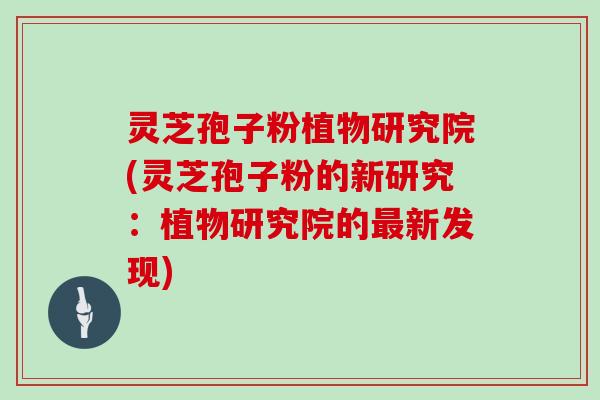 灵芝孢子粉植物研究院(灵芝孢子粉的新研究:植物研究院的最新发现)