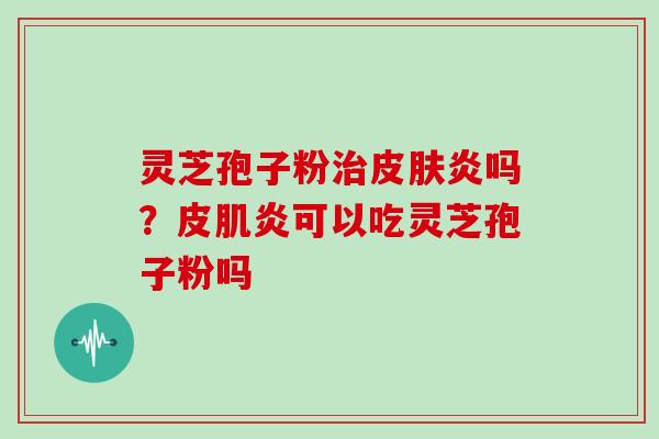 灵芝孢子粉治皮肤炎吗?皮肌炎可以吃灵芝孢子粉吗
