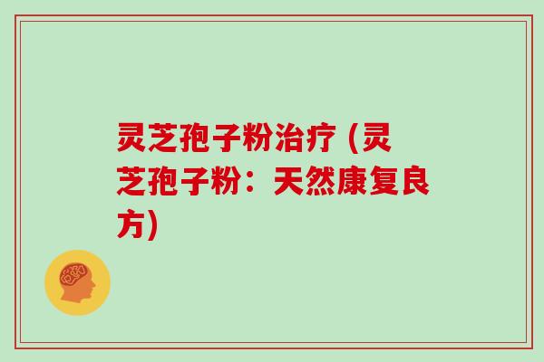 灵芝孢子粉治疗 (灵芝孢子粉:天然康复良方)
