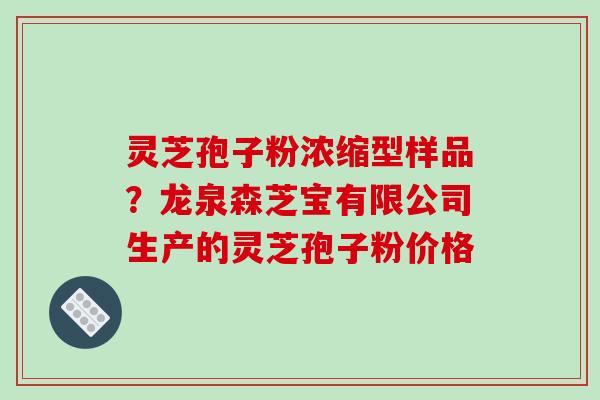 灵芝孢子粉浓缩型样品?龙泉森芝宝有限公司生产的灵芝孢子粉价格