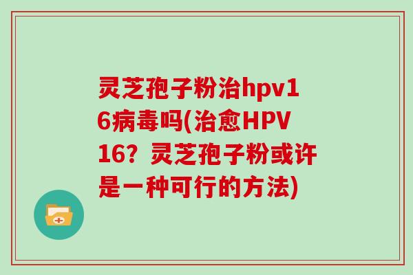 灵芝孢子粉治hpv16病毒吗(治愈HPV16?灵芝孢子粉或许是一种可行的方法)