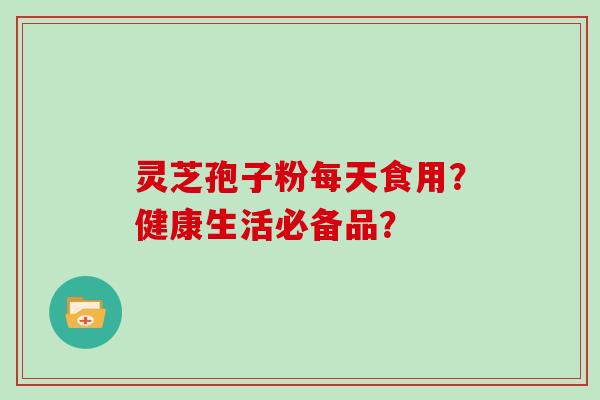 灵芝孢子粉每天食用?健康生活必备品?