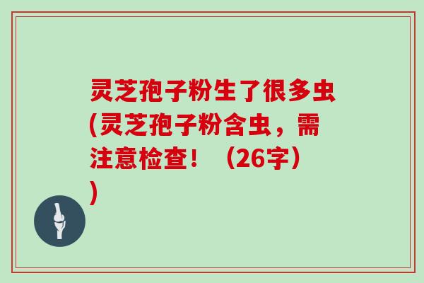 灵芝孢子粉生了很多虫(灵芝孢子粉含虫，需注意检查！（26字）)