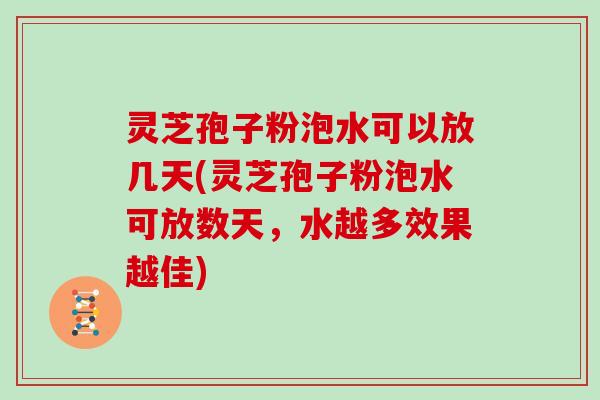 灵芝孢子粉泡水可以放几天(灵芝孢子粉泡水可放数天,水越多效果越佳)