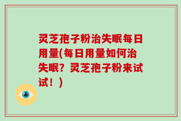灵芝孢子粉治失眠每日用量(每日用量如何治失眠?灵芝孢子粉来试试!)