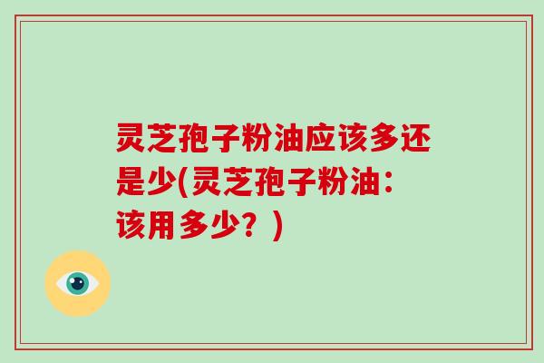 灵芝孢子粉油应该多还是少(灵芝孢子粉油:该用多少?)