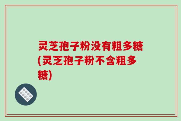 灵芝孢子粉没有粗多糖(灵芝孢子粉不含粗多糖)