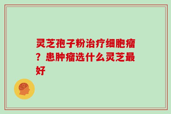 灵芝孢子粉治疗细胞瘤?患肿瘤选什么灵芝最好