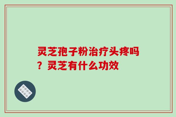 灵芝孢子粉治疗头疼吗?灵芝有什么功效