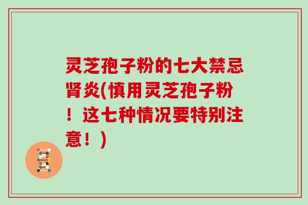 灵芝孢子粉的七大禁忌肾炎(慎用灵芝孢子粉！这七种情况要特别注意！)