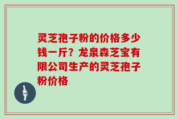 灵芝孢子粉的价格多少钱一斤?龙泉森芝宝有限公司生产的灵芝孢子粉价格