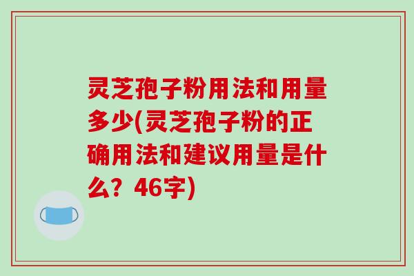 灵芝孢子粉用法和用量多少(灵芝孢子粉的正确用法和建议用量是什么?46字)
