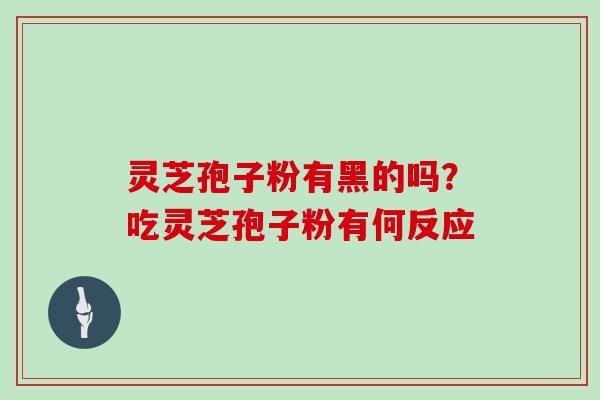 灵芝孢子粉有黑的吗?吃灵芝孢子粉有何反应