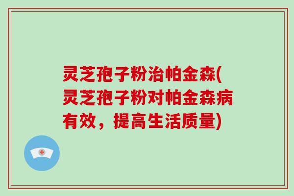 灵芝孢子粉治帕金森(灵芝孢子粉对帕金森病有效,提高生活质量)