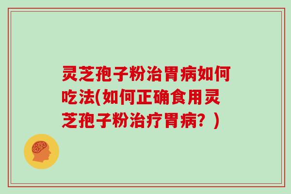 灵芝孢子粉治胃病如何吃法(如何正确食用灵芝孢子粉治疗胃病?)