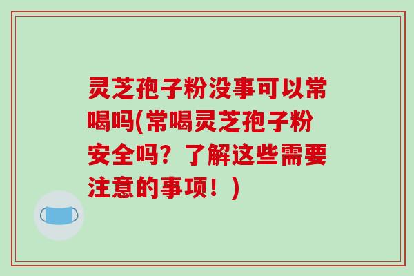 灵芝孢子粉没事可以常喝吗(常喝灵芝孢子粉安全吗?了解这些需要注意的事项!)