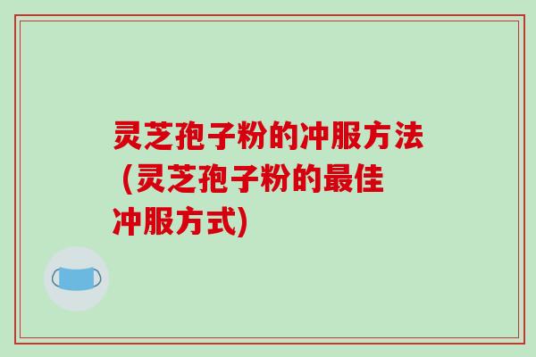 灵芝孢子粉的冲服方法 (灵芝孢子粉的最佳冲服方式)