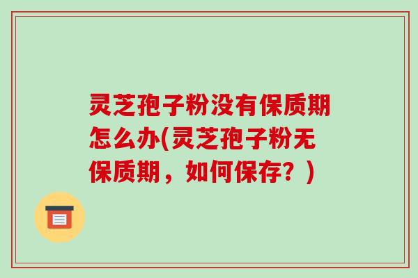 灵芝孢子粉没有保质期怎么办(灵芝孢子粉无保质期,如何保存?)